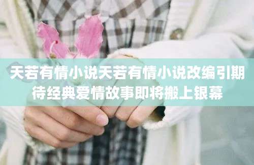 天若有情小说天若有情小说改编引期待经典爱情故事即将搬上银幕