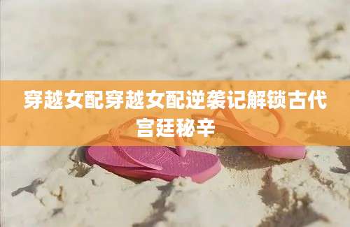 穿越女配穿越女配逆袭记解锁古代宫廷秘辛