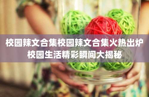 校园辣文合集校园辣文合集火热出炉校园生活精彩瞬间大揭秘