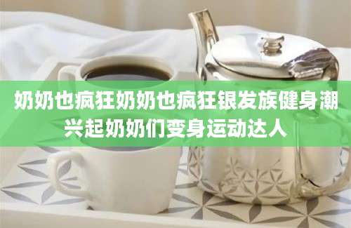 奶奶也疯狂奶奶也疯狂银发族健身潮兴起奶奶们变身运动达人