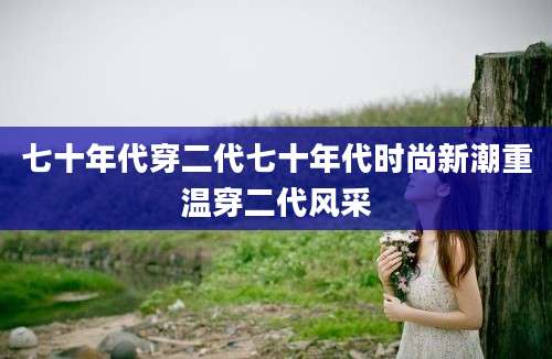 七十年代穿二代七十年代时尚新潮重温穿二代风采