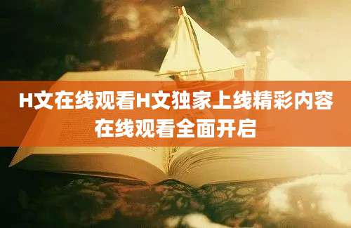 H文在线观看H文独家上线精彩内容在线观看全面开启