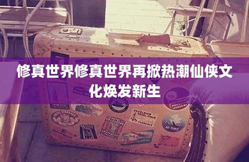 修真世界修真世界再掀热潮仙侠文化焕发新生