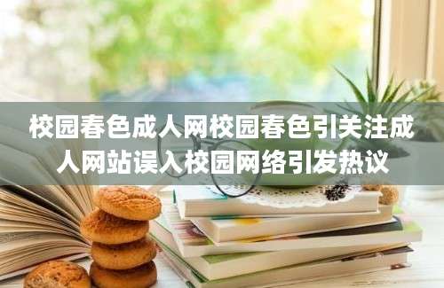 校园春色成人网校园春色引关注成人网站误入校园网络引发热议
