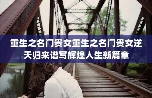 重生之名门贵女重生之名门贵女逆天归来谱写辉煌人生新篇章