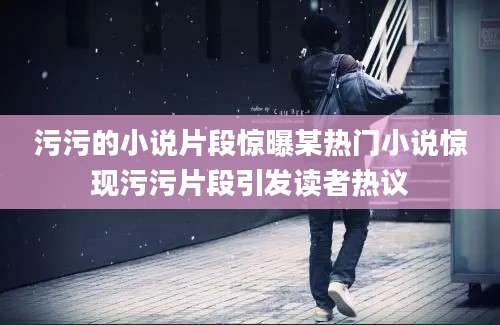 污污的小说片段惊曝某热门小说惊现污污片段引发读者热议