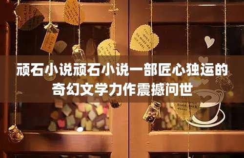 顽石小说顽石小说一部匠心独运的奇幻文学力作震撼问世