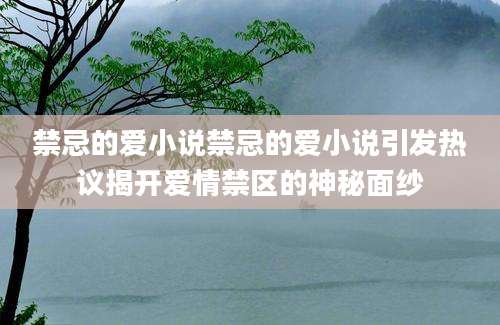 禁忌的爱小说禁忌的爱小说引发热议揭开爱情禁区的神秘面纱