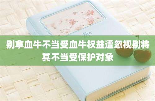 别拿血牛不当受血牛权益遭忽视别将其不当受保护对象