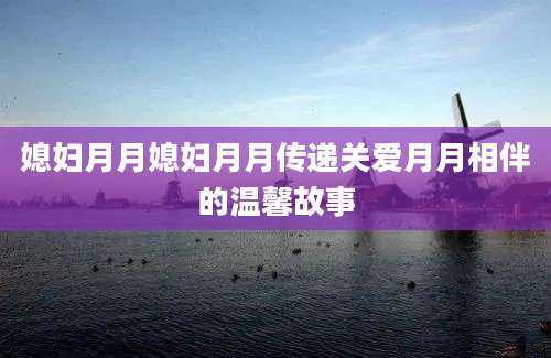 媳妇月月媳妇月月传递关爱月月相伴的温馨故事