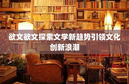 欲文欲文探索文学新趋势引领文化创新浪潮