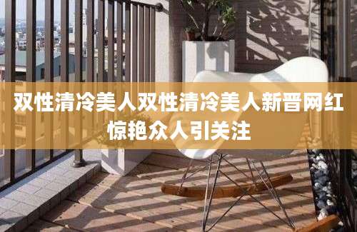 双性清冷美人双性清冷美人新晋网红惊艳众人引关注