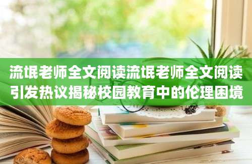 流氓老师全文阅读流氓老师全文阅读引发热议揭秘校园教育中的伦理困境