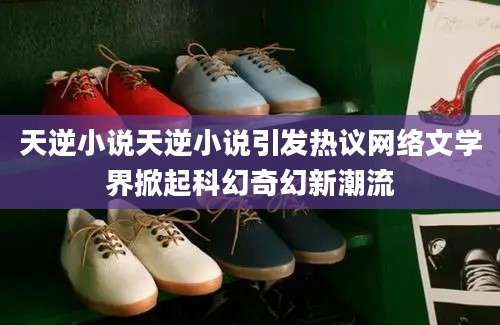 天逆小说天逆小说引发热议网络文学界掀起科幻奇幻新潮流