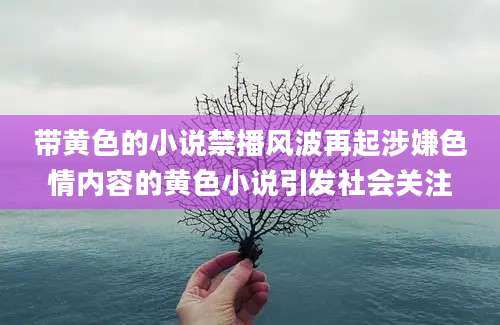 带黄色的小说禁播风波再起涉嫌色情内容的黄色小说引发社会关注