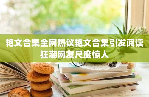 艳文合集全网热议艳文合集引发阅读狂潮网友尺度惊人