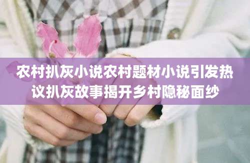 农村扒灰小说农村题材小说引发热议扒灰故事揭开乡村隐秘面纱
