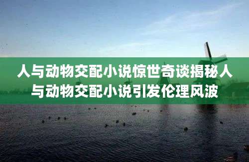 人与动物交配小说惊世奇谈揭秘人与动物交配小说引发伦理风波