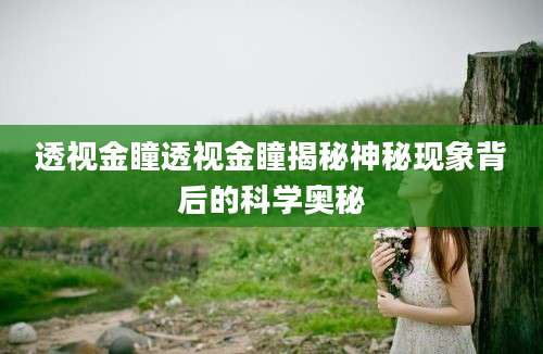 透视金瞳透视金瞳揭秘神秘现象背后的科学奥秘