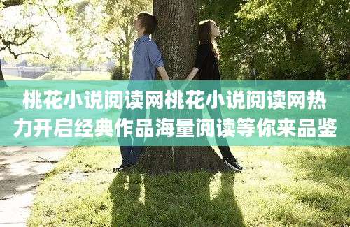 桃花小说阅读网桃花小说阅读网热力开启经典作品海量阅读等你来品鉴