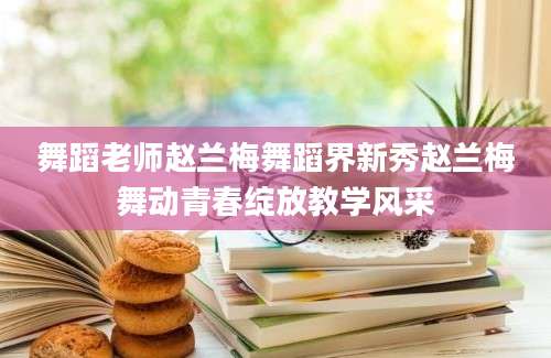 舞蹈老师赵兰梅舞蹈界新秀赵兰梅舞动青春绽放教学风采