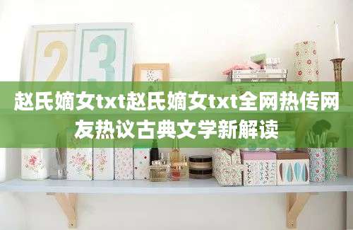 赵氏嫡女txt赵氏嫡女txt全网热传网友热议古典文学新解读