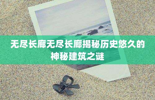 无尽长廊无尽长廊揭秘历史悠久的神秘建筑之谜