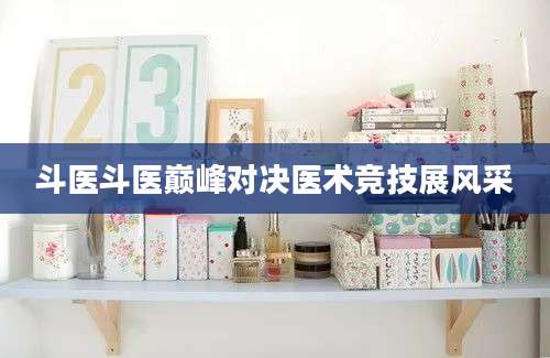 斗医斗医巅峰对决医术竞技展风采