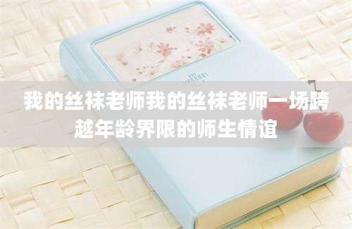 我的丝袜老师我的丝袜老师一场跨越年龄界限的师生情谊