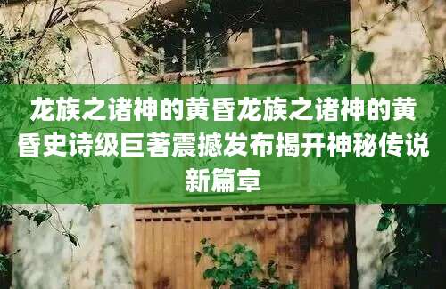 龙族之诸神的黄昏龙族之诸神的黄昏史诗级巨著震撼发布揭开神秘传说新篇章