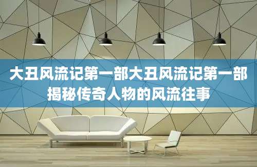 大丑风流记第一部大丑风流记第一部揭秘传奇人物的风流往事