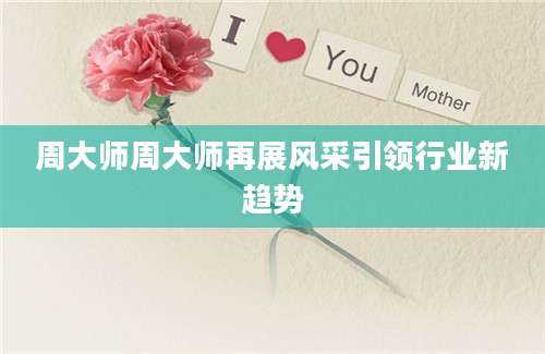 周大师周大师再展风采引领行业新趋势