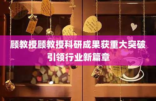 顾教授顾教授科研成果获重大突破引领行业新篇章