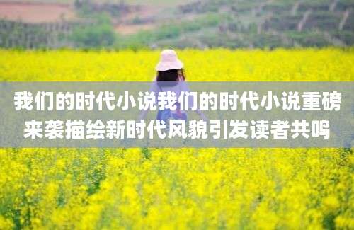 我们的时代小说我们的时代小说重磅来袭描绘新时代风貌引发读者共鸣