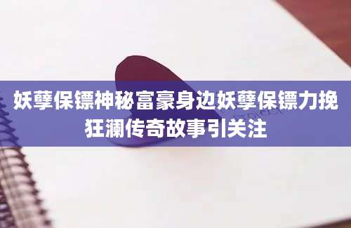 妖孽保镖神秘富豪身边妖孽保镖力挽狂澜传奇故事引关注