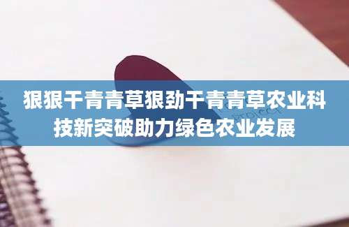 狠狠干青青草狠劲干青青草农业科技新突破助力绿色农业发展