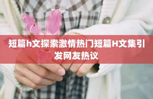 短篇h文探索激情热门短篇H文集引发网友热议