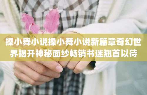操小舞小说操小舞小说新篇章奇幻世界揭开神秘面纱畅销书迷翘首以待
