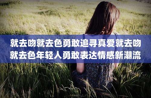 就去吻就去色勇敢追寻真爱就去吻就去色年轻人勇敢表达情感新潮流