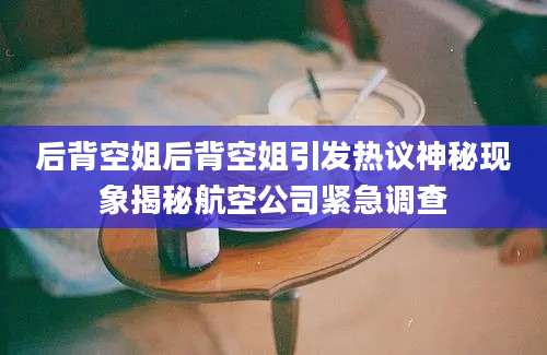 后背空姐后背空姐引发热议神秘现象揭秘航空公司紧急调查