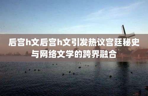 后宫h文后宫h文引发热议宫廷秘史与网络文学的跨界融合