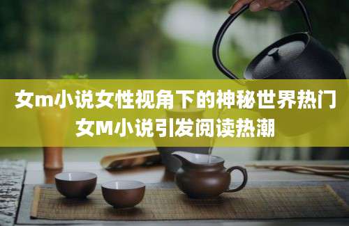 女m小说女性视角下的神秘世界热门女M小说引发阅读热潮