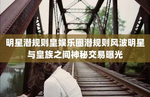 明星潜规则皇娱乐圈潜规则风波明星与皇族之间神秘交易曝光