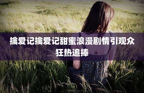 擒爱记擒爱记甜蜜浪漫剧情引观众狂热追捧