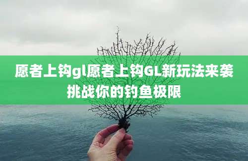 愿者上钩gl愿者上钩GL新玩法来袭挑战你的钓鱼极限