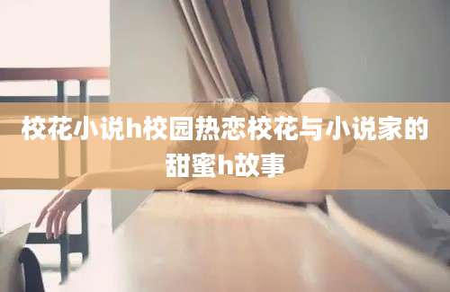校花小说h校园热恋校花与小说家的甜蜜h故事
