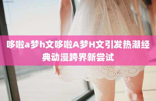 哆啦a梦h文哆啦A梦H文引发热潮经典动漫跨界新尝试