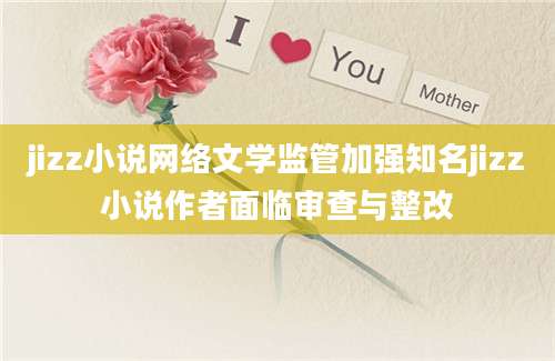 jizz小说网络文学监管加强知名jizz小说作者面临审查与整改