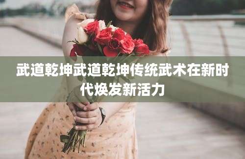 武道乾坤武道乾坤传统武术在新时代焕发新活力