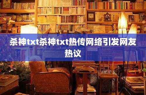 杀神txt杀神txt热传网络引发网友热议